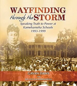 Wayfinding Through the Storm: Speaking Truth to Power at Kamehameha Schools 1993-1999 by Na Leo O. Kamehameha, Gavan Daws
