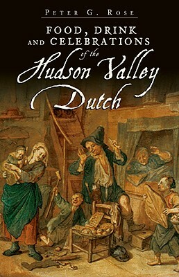 Food, Drink and Celebrations of the Hudson Valley Dutch by Peter G. Rose