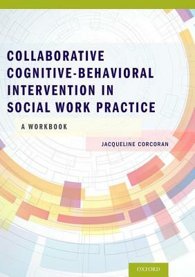 Collaborative Cognitive Behavioral Intervention in Social Work Practice: A Workbook: A Workbook by Jacqueline Corcoran