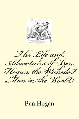 The Life and Adventures of Ben Hogan, the Wickedest Man in the World by Ben Hogan