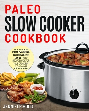 Paleo Slow Cooker Cookbook: Mouth-watering, Nutritious and Simple Paleo Recipes Made for Your Crock Pot Slow Cooker by Jennifer Hood