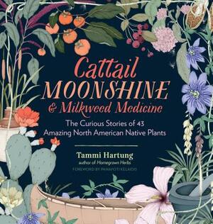 Cattail Moonshine & Milkweed Medicine: The Curious Stories of 43 Amazing North American Native Plants by Tammi Hartung