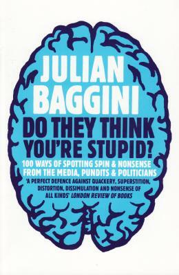 Do They Think You're Stupid?: 100 Ways of Spotting Spin and Nonsense from the Media, Celebrities and Politicians by Julian Baggini