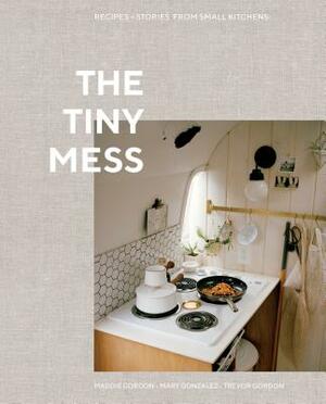 The Tiny Mess: Recipes and Stories from Small Kitchens by Mary Gonzalez, Maddie Gordon, Trevor Gordon