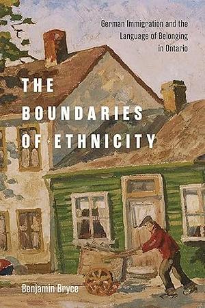 The Boundaries of Ethnicity: German Immigration and the Language of Belonging in Ontario by Benjamin Bryce