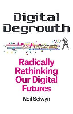 Digital Degrowth: Radically Rethinking our Digital Futures by Neil Selwyn
