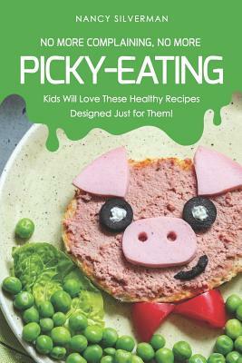 No More Complaining, No More Picky-Eating: Kids Will Love These Healthy Recipes Designed Just for Them! by Nancy Silverman
