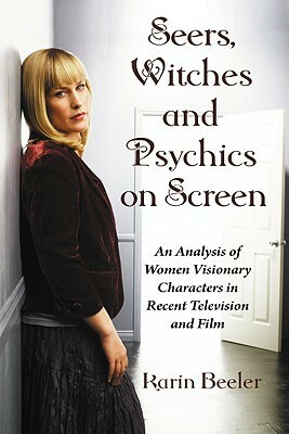 Seers, Witches and Psychics on Screen: An Analysis of Women Visionary Characters in Recent Television and Film by Karin Beeler