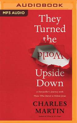 They Turned the World Upside Down: A Storyteller's Journey with Those Who Dared to Follow Jesus by Charles Martin