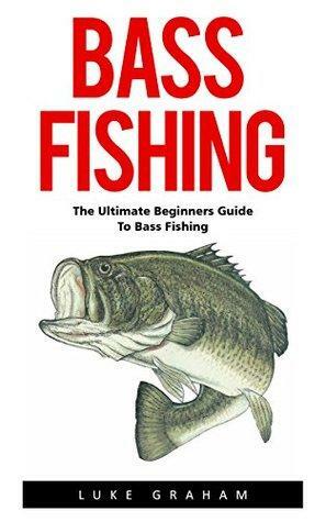 Bass Fishing: The Ultimate Beginners Guide To Bass Fishing by Luke Graham
