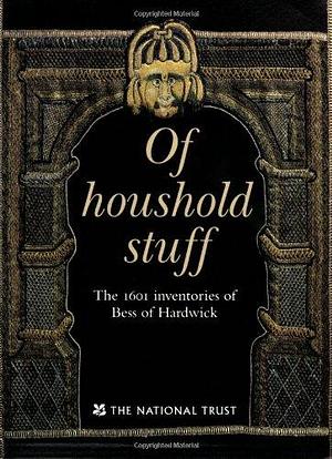 Of Household Stuff: The 1601 Inventories of Bess of Hardwick by Peter K Thornton, Santina M. Levey