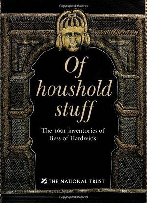 Of Household Stuff: The 1601 Inventories of Bess of Hardwick by Santina M. Levey, Peter K Thornton