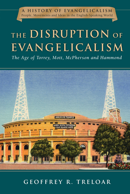 The Disruption of Evangelicalism: The Age of Torrey, Mott, McPherson and Hammond by Geoffrey R. Treloar