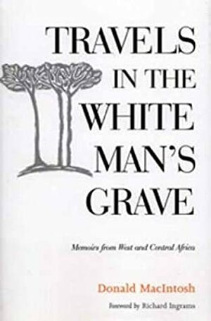 Travels in the White Man's Grave by Donald Macintosh