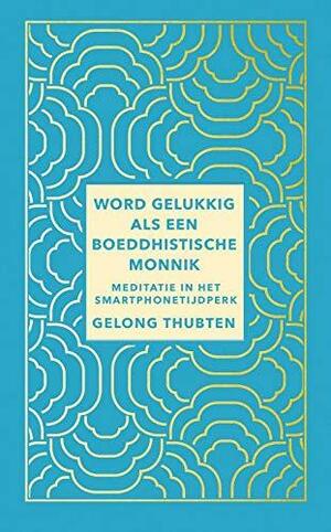 Word gelukkig als een boeddhistische monnik. Meditatie in het smartphone tijdperk by Gelong Thubten