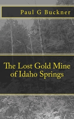 The Lost Gold Mine of Idaho Springs by Paul G. Buckner
