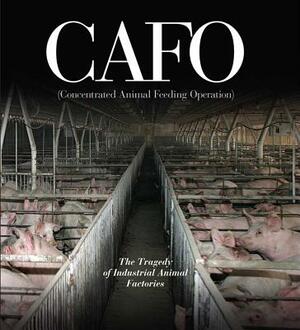 Cafo: The Tragedy of Industrial Animal Factories by 