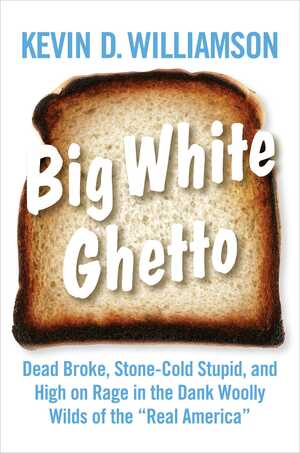 Big White Ghetto: Dead Broke, Stone-Cold Stupid, and High on Rage in the Dank Woolly Wilds of the Real America by Kevin D. Williamson