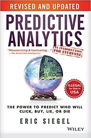 Predictive Analytics: The Power To Predict Who Will Click, Buy, Lie Or Die, Revised And Updated by Eric Siegel