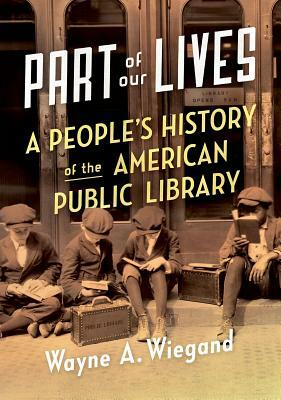 Part of Our Lives: A People's History of the American Public Library by Wayne A. Wiegand
