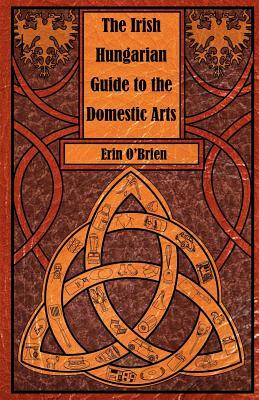 The Irish Hungarian Guide to the Domestic Arts by Erin O'Brien