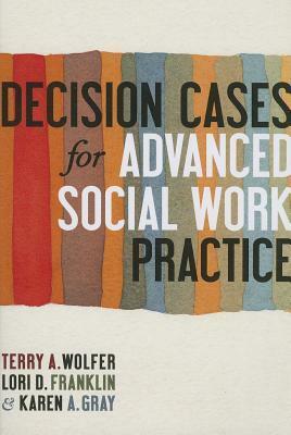 Decision Cases for Advanced Social Work Practice: Confronting Complexity by Karen A Gray, Terry A. Wolfer, Lori D Franklin