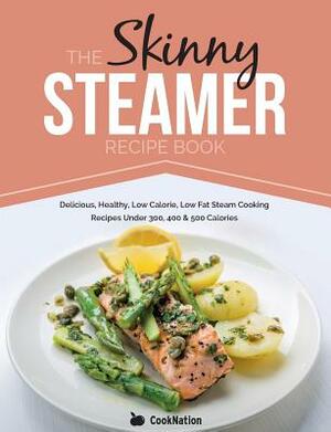 The Skinny Steamer Recipe Book: Delicious Healthy, Low Calorie, Low Fat Steam Cooking Recipes Under 300, 400 & 500 Calories by Cooknation