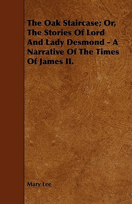 The Oak Staircase; Or, The Stories Of Lord And Lady Desmond - A Narrative Of The Times Of James II. by Mary Lee