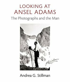 Looking at Ansel Adams: The Photographs and the Man by Andrea G. Stillman