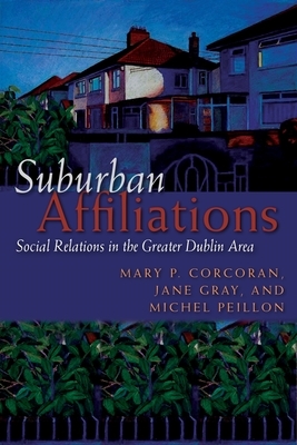 Suburban Affiliations: Social Relations in the Greater Dublin Area by Mary P. Corcoran, Jane Gray, Michel Peillon