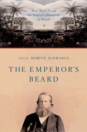 The Emperor's Beard: Dom Pedro II and the Tropical Monarchy of Brazil by Lilia Moritz Schwarcz
