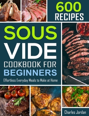 Sous Vide Cookbook for Beginners 600 Recipes: Effortless Everyday Meals to Make at Home by Charles Jordan