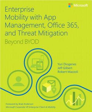 Enterprise Mobility with App Management, Office 365, and Threat Mitigation: Beyond Byod by Jeff Gilbert, Robert Mazzoli, Yuri Diogenes
