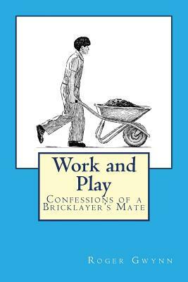 Work and Play: Confessions of a Bricklayer's Mate by Roger Gwynn