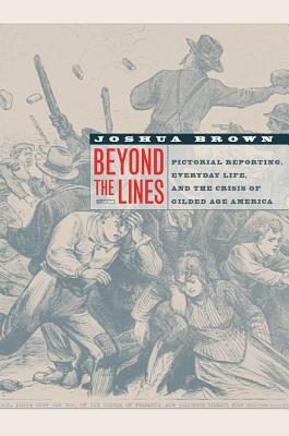 Beyond the Lines: Pictorial Reporting, Everyday Life, and the Crisis of Gilded Age America by Joshua Brown