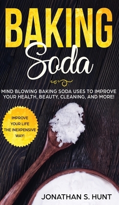 Baking Soda: Mind Blowing Baking Soda Uses to Improve Your Health, Beauty, Cleaning, and More! by Jonathan S. Hunt