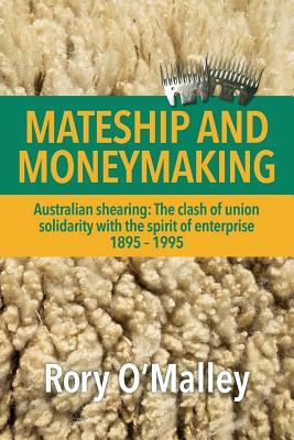 Mateship and Moneymaking: Australian Shearing: The Clash of Union Solidarity with the Spirit of Enterprise by Rory O'Malley