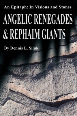 Angelic Renegades & Rephaim Giants: An Epitaph: In Visions and Stones by Dennis L. Siluk