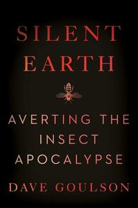 Silent Earth: Averting the Insect Apocalypse by Dave Goulson