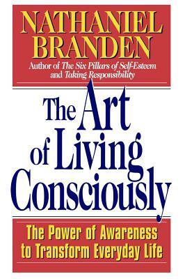 The Art of Living Consciously: The Power of Awareness to Transform Everyday Life by Nathaniel Branden