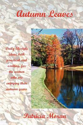 Autumn Leaves: Daily Lifestyles Ideas, Both Practical and Exciting, for the Women Who Are Enjoying Their Autumn Years by Patricia Moran