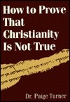 How to Prove That Christianity is Not True by Paige Turner