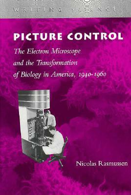 Picture Control: The Electron Microscope and the Transformation of Biology in America, 1940-1960 by Nicolas Rasmussen