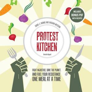 Protest Kitchen: Fight Injustice, Save the Planet, and Fuel Your Resistance One Meal at a Time by Virginia Messina, Carol J. Adams