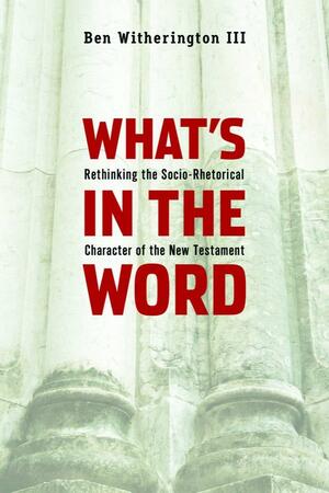 What's in the Word: Rethinking the Socio-Rhetorical Character of the New Testament by Ben Witherington III