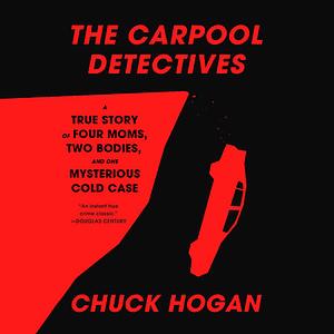 The Carpool Detectives: A True Story of Four Moms, Two Bodies, and One Mysterious Cold Case by Chuck Hogan