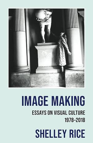 Image Making: Essays on Visual Culture (1978-2018) by Shelley Rice