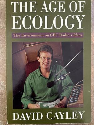 The Age of Ecology: The Environment on CBC Radio's Ideas by David Cayley