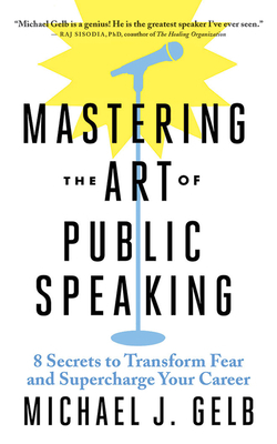 Mastering the Art of Public Speaking: 8 Secrets to Transform Fear and Supercharge Your Career by Michael J. Gelb