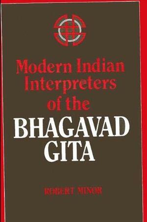 Modern Indian Interpreters of the Bhagavad Gita by Robert Minor